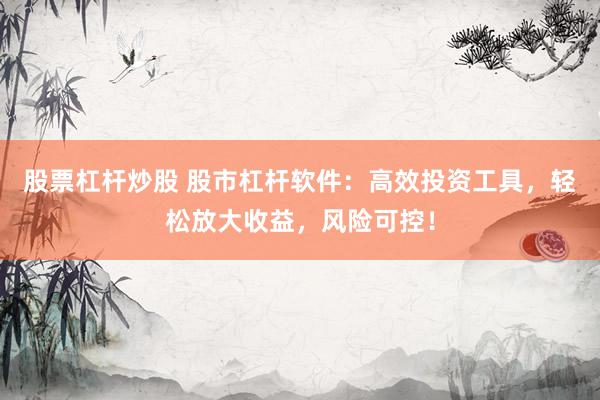 股票杠杆炒股 股市杠杆软件：高效投资工具，轻松放大收益，风险可控！