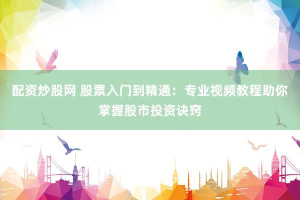 配资炒股网 股票入门到精通：专业视频教程助你掌握股市投资诀窍
