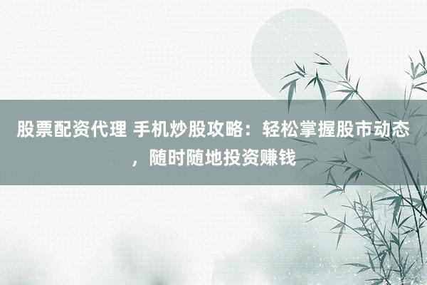 股票配资代理 手机炒股攻略：轻松掌握股市动态，随时随地投资赚钱