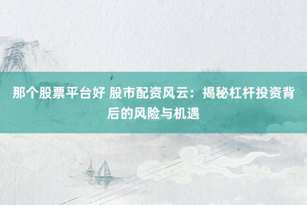 那个股票平台好 股市配资风云：揭秘杠杆投资背后的风险与机遇