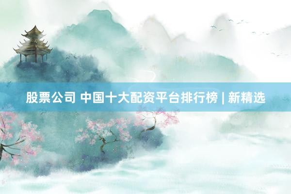 股票公司 中国十大配资平台排行榜 | 新精选