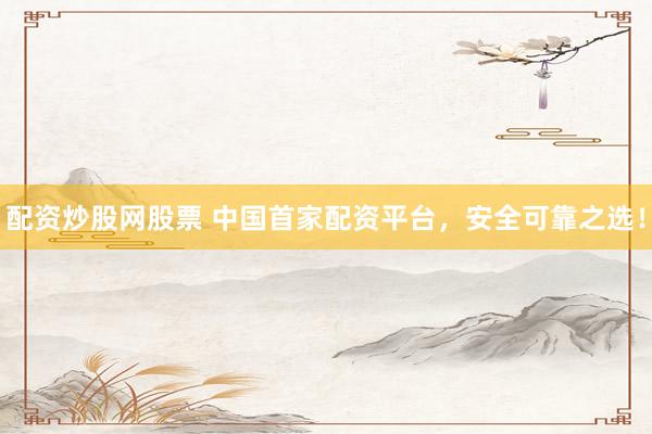 配资炒股网股票 中国首家配资平台，安全可靠之选！