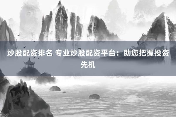 炒股配资排名 专业炒股配资平台：助您把握投资先机