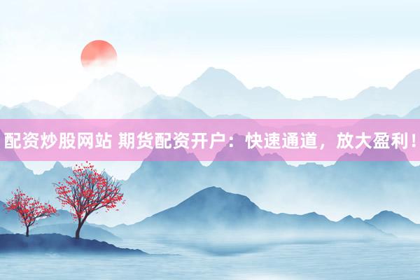 配资炒股网站 期货配资开户：快速通道，放大盈利！