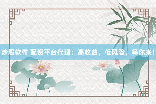 炒股软件 配资平台代理：高收益，低风险，等你来！