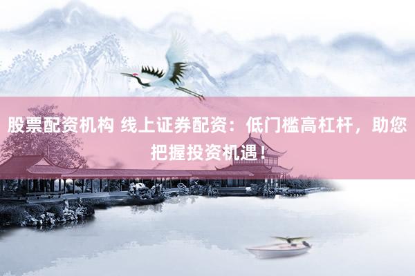 股票配资机构 线上证券配资：低门槛高杠杆，助您把握投资机遇！