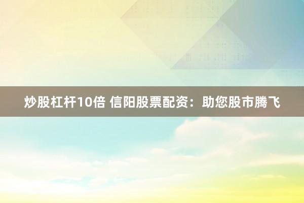炒股杠杆10倍 信阳股票配资：助您股市腾飞