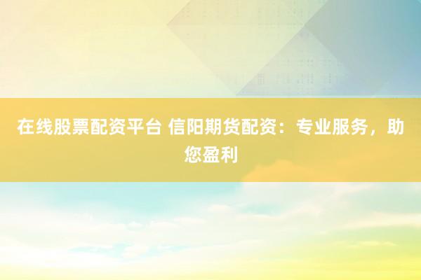 在线股票配资平台 信阳期货配资：专业服务，助您盈利