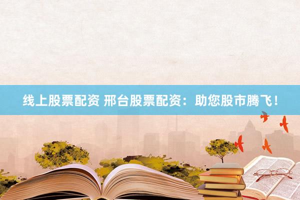 线上股票配资 邢台股票配资：助您股市腾飞！