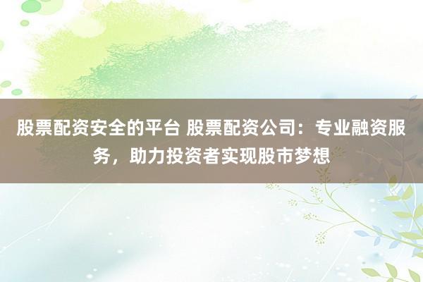 股票配资安全的平台 股票配资公司：专业融资服务，助力投资者实现股市梦想