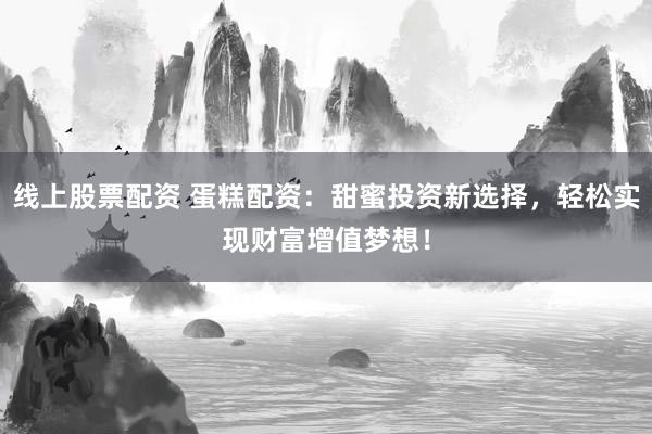 线上股票配资 蛋糕配资：甜蜜投资新选择，轻松实现财富增值梦想！