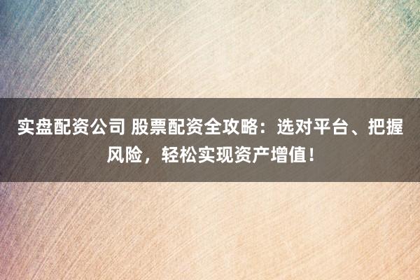 实盘配资公司 股票配资全攻略：选对平台、把握风险，轻松实现资产增值！