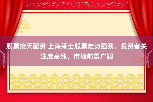 股票按天配资 上海莱士股票走势强劲，投资者关注度高涨，市场前景广阔