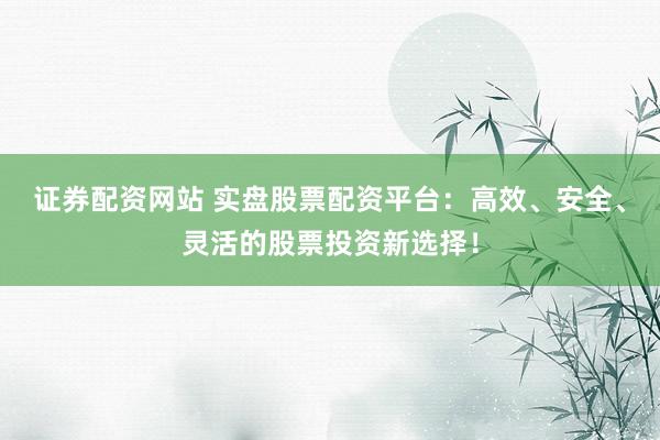 证券配资网站 实盘股票配资平台：高效、安全、灵活的股票投资新选择！