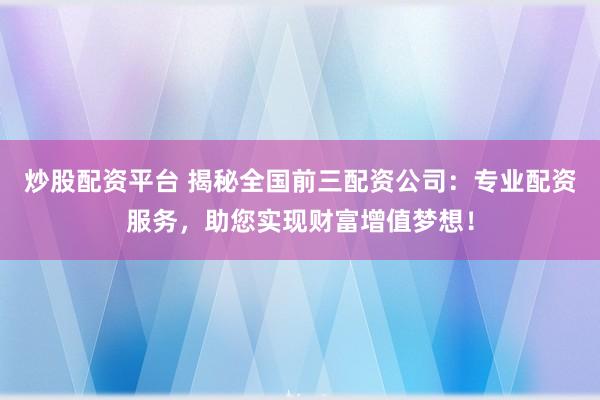 炒股配资平台 揭秘全国前三配资公司：专业配资服务，助您实现财富增值梦想！