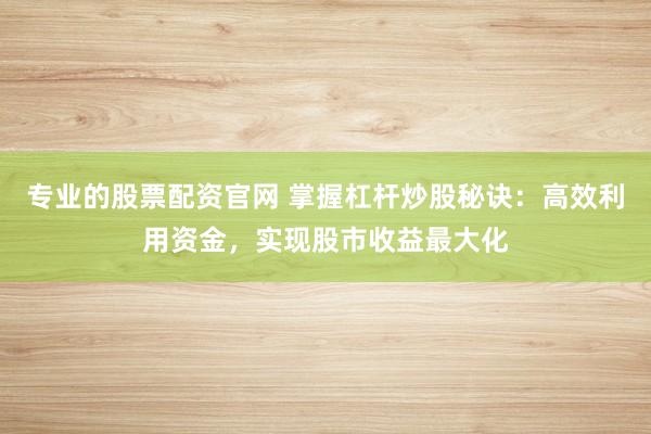 专业的股票配资官网 掌握杠杆炒股秘诀：高效利用资金，实现股市收益最大化
