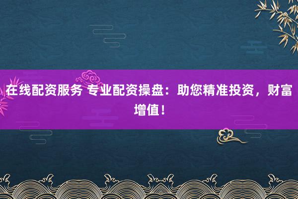 在线配资服务 专业配资操盘：助您精准投资，财富增值！