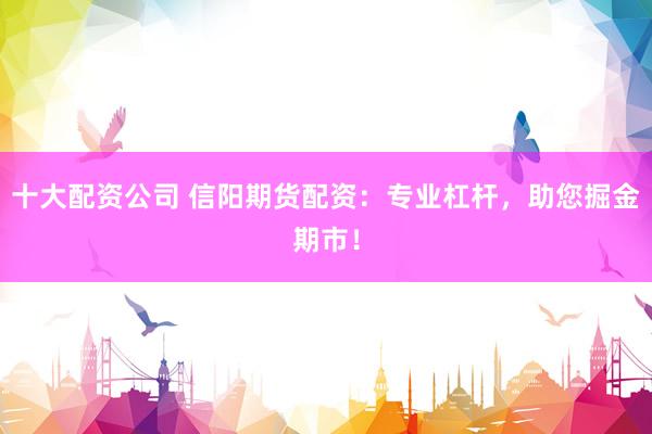十大配资公司 信阳期货配资：专业杠杆，助您掘金期市！