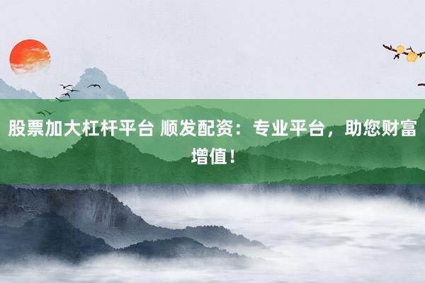 股票加大杠杆平台 顺发配资：专业平台，助您财富增值！