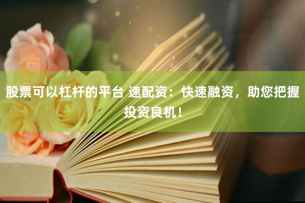 股票可以杠杆的平台 速配资:快速融资,助您把握投资良机!