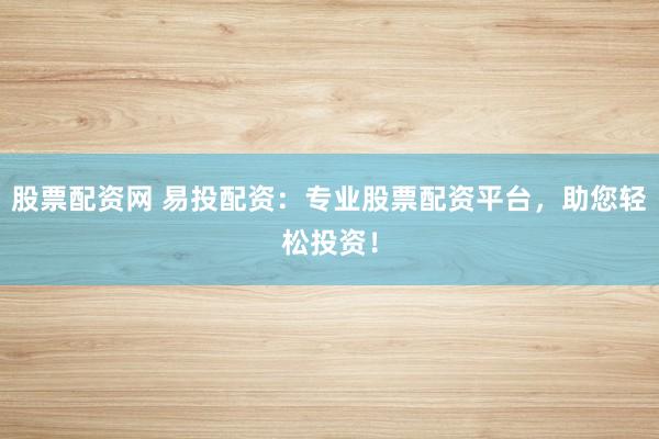 股票配资网 易投配资：专业股票配资平台，助您轻松投资！