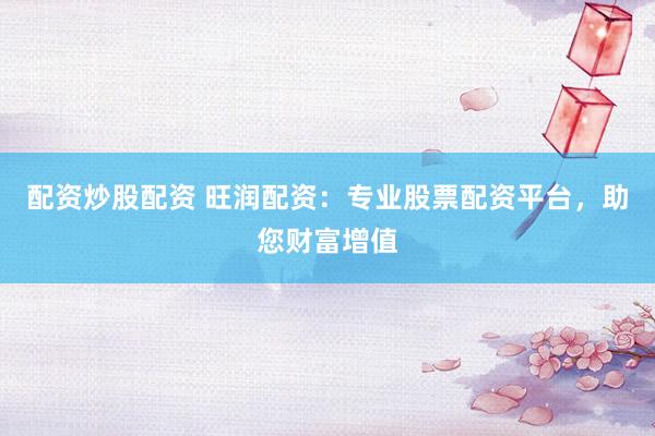 配资炒股配资 旺润配资：专业股票配资平台，助您财富增值