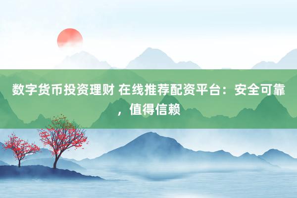 数字货币投资理财 在线推荐配资平台：安全可靠，值得信赖
