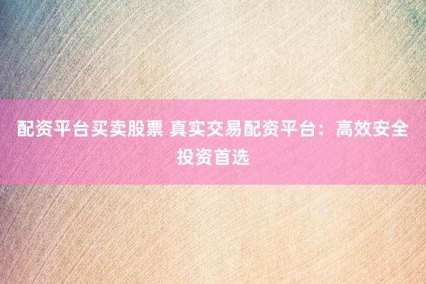 配资平台买卖股票 真实交易配资平台：高效安全投资首选