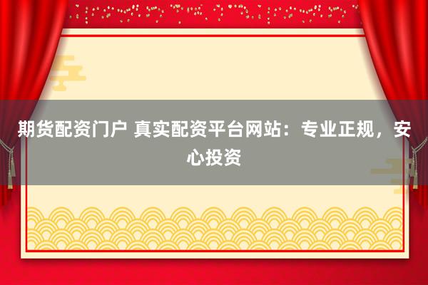 期货配资门户 真实配资平台网站：专业正规，安心投资