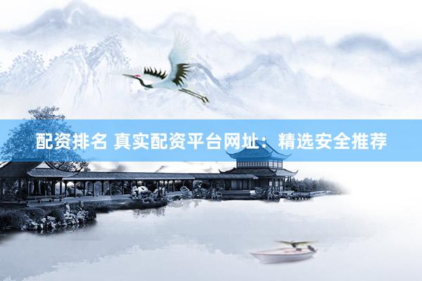 配资排名 真实配资平台网址：精选安全推荐