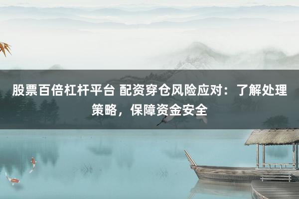股票百倍杠杆平台 配资穿仓风险应对：了解处理策略，保障资金安全