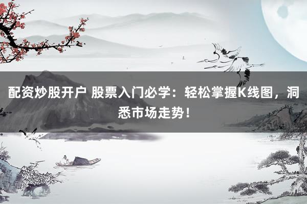 配资炒股开户 股票入门必学：轻松掌握K线图，洞悉市场走势！