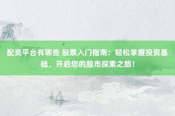 配资平台有哪些 股票入门指南：轻松掌握投资基础，开启您的股市探索之旅！