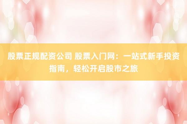 股票正规配资公司 股票入门网：一站式新手投资指南，轻松开启股市之旅