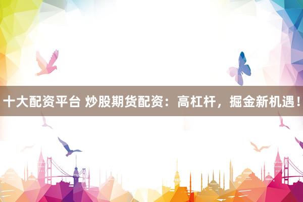 十大配资平台 炒股期货配资：高杠杆，掘金新机遇！