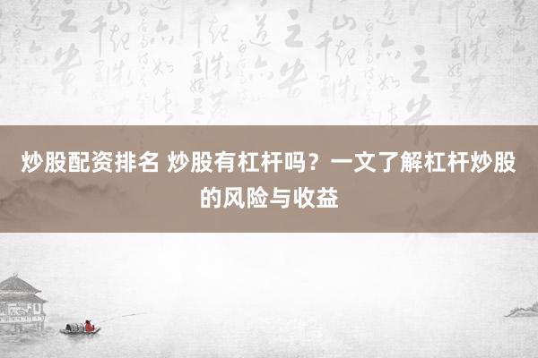 炒股配资排名 炒股有杠杆吗？一文了解杠杆炒股的风险与收益