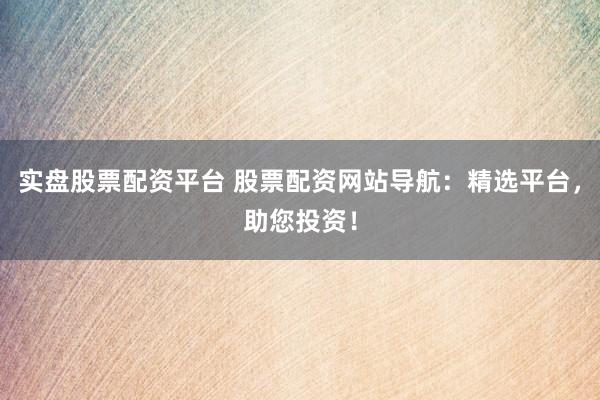 实盘股票配资平台 股票配资网站导航：精选平台，助您投资！
