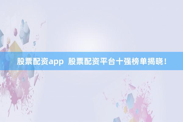 股票配资app  股票配资平台十强榜单揭晓！