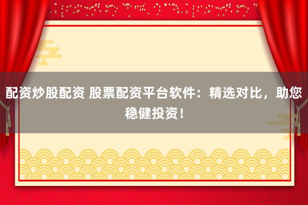 配资炒股配资 股票配资平台软件：精选对比，助您稳健投资！