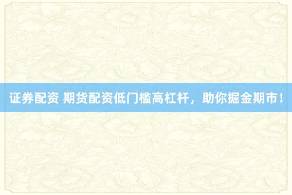 证券配资 期货配资低门槛高杠杆，助你掘金期市！