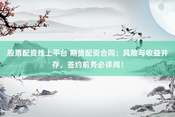 股票配资线上平台 期货配资合同：风险与收益并存，签约前务必详阅！