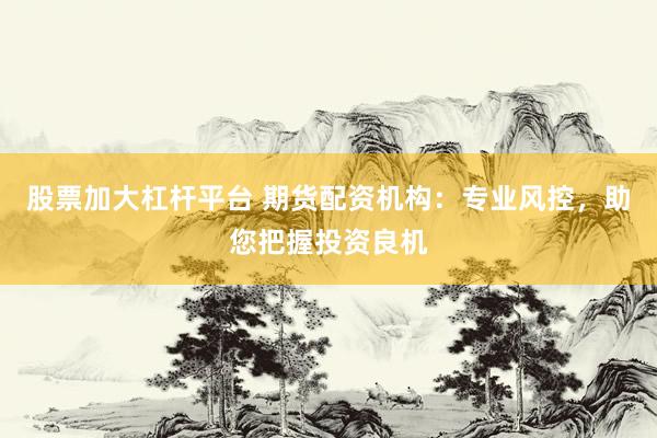 股票加大杠杆平台 期货配资机构：专业风控，助您把握投资良机