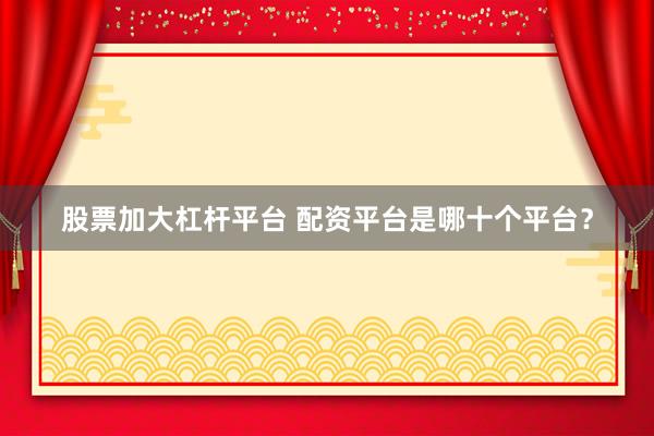 股票加大杠杆平台 配资平台是哪十个平台？