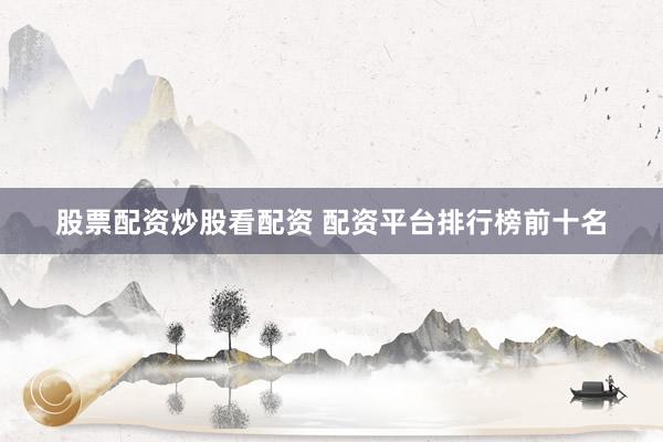 股票配资炒股看配资 配资平台排行榜前十名