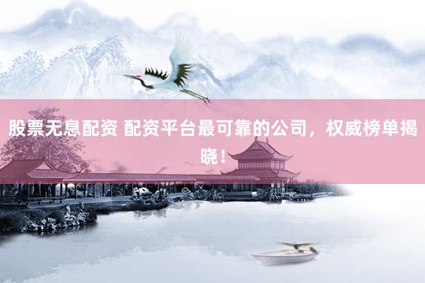 股票无息配资 配资平台最可靠的公司，权威榜单揭晓！