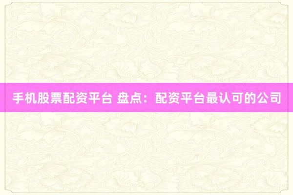 手机股票配资平台 盘点：配资平台最认可的公司