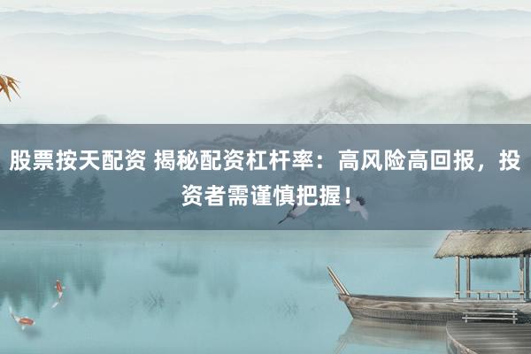 股票按天配资 揭秘配资杠杆率：高风险高回报，投资者需谨慎把握！