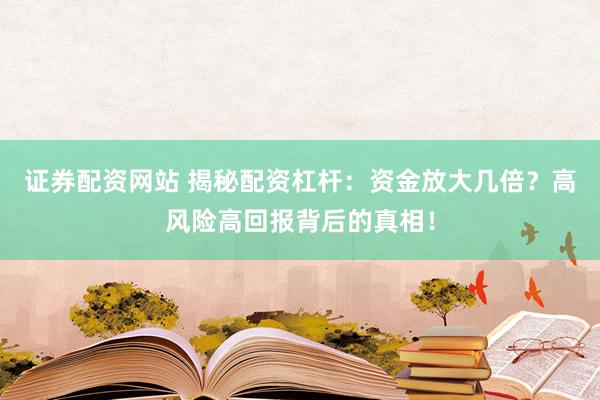 证券配资网站 揭秘配资杠杆：资金放大几倍？高风险高回报背后的真相！