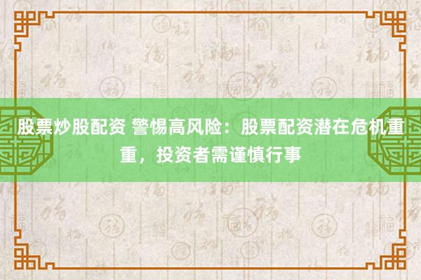 股票炒股配资 警惕高风险：股票配资潜在危机重重，投资者需谨慎行事