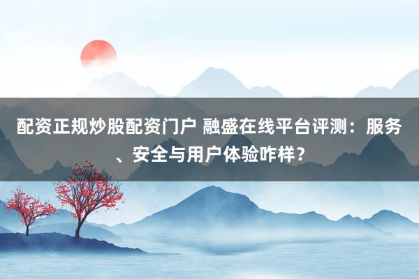 配资正规炒股配资门户 融盛在线平台评测：服务、安全与用户体验咋样？